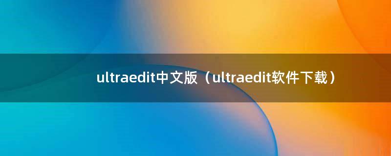 ultraedit中文版（ultraedit软件下载）